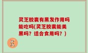 灵芝胶囊有黑发作用吗能吃吗(灵芝胶囊能美黑吗？适合食用吗？)