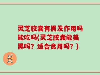 灵芝胶囊有黑发作用吗能吃吗(灵芝胶囊能美黑吗？适合食用吗？)