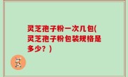 灵芝孢子粉一次几包(灵芝孢子粉包装规格是多少？)