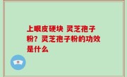 上眼皮硬块 灵芝孢子粉？灵芝孢子粉的功效是什么