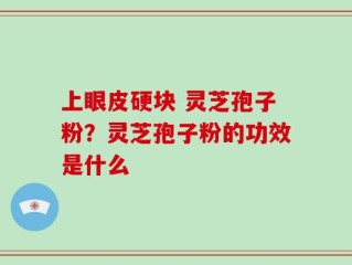 上眼皮硬块 灵芝孢子粉？灵芝孢子粉的功效是什么