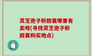 灵芝孢子粉胶囊哪里有卖呀(寻找灵芝孢子粉胶囊购买地点)
