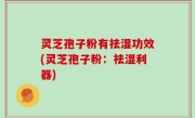 灵芝孢子粉有祛湿功效(灵芝孢子粉：祛湿利器)