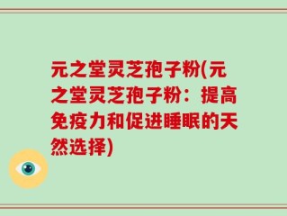 元之堂灵芝孢子粉(元之堂灵芝孢子粉：提高免疫力和促进睡眠的天然选择)
