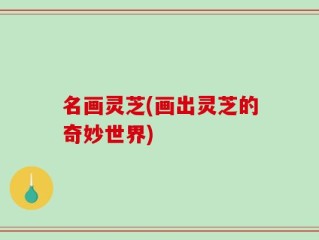 名画灵芝(画出灵芝的奇妙世界)