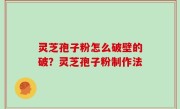 灵芝孢子粉怎么破壁的破？灵芝孢子粉制作法