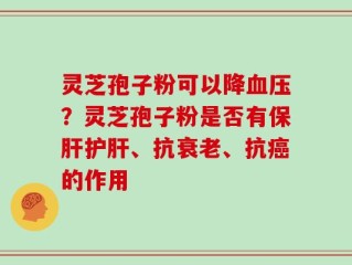 灵芝孢子粉可以降血压？灵芝孢子粉是否有保肝护肝、抗衰老、抗癌的作用