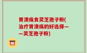 胃溃疡食灵芝孢子粉(治疗胃溃疡的好选择——灵芝孢子粉)
