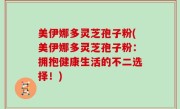 美伊娜多灵芝孢子粉(美伊娜多灵芝孢子粉：拥抱健康生活的不二选择！)