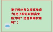孢子粉吃多久提高免疫力(孢子粉可以提高免疫力吗？适合长期食用吗？)