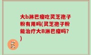 大b淋巴瘤吃灵芝孢子粉有用吗(灵芝孢子粉能治疗大B淋巴瘤吗？)