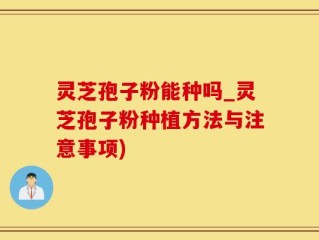灵芝孢子粉能种吗_灵芝孢子粉种植方法与注意事项)