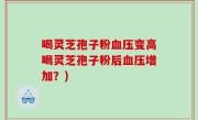 喝灵芝孢子粉血压变高喝灵芝孢子粉后血压增加？)