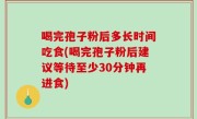 喝完孢子粉后多长时间吃食(喝完孢子粉后建议等待至少30分钟再进食)