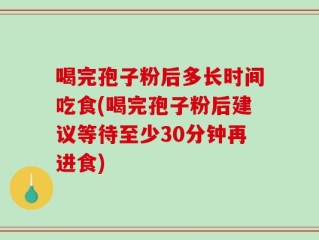 喝完孢子粉后多长时间吃食(喝完孢子粉后建议等待至少30分钟再进食)