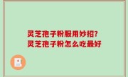 灵芝孢子粉服用妙招？灵芝孢子粉怎么吃最好