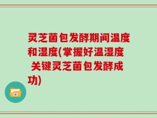 灵芝菌包发酵期间温度和湿度(掌握好温湿度 关键灵芝菌包发酵成功)