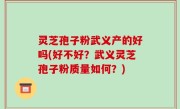 灵芝孢子粉武义产的好吗(好不好？武义灵芝孢子粉质量如何？)