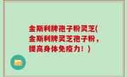金斯利牌孢子粉灵芝(金斯利牌灵芝孢子粉，提高身体免疫力！)