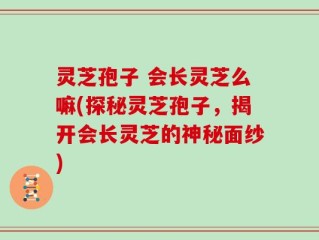 灵芝孢子 会长灵芝么嘛(探秘灵芝孢子，揭开会长灵芝的神秘面纱)