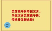 灵芝孢子粉华恒汉方_华恒汉方灵芝孢子粉：传统养生新选择)
