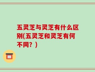 五灵芝与灵芝有什么区别(五灵芝和灵芝有何不同？)