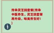 传承灵芝鸽套餐(传承中医养生，灵芝鸽套餐再升级，味美养生好！)