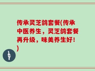 传承灵芝鸽套餐(传承中医养生，灵芝鸽套餐再升级，味美养生好！)