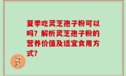 夏季吃灵芝孢子粉可以吗？解析灵芝孢子粉的营养价值及适宜食用方式？