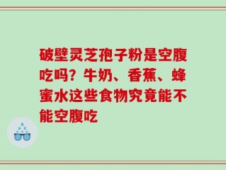 破壁灵芝孢子粉是空腹吃吗？牛奶、香蕉、蜂蜜水这些食物究竟能不能空腹吃