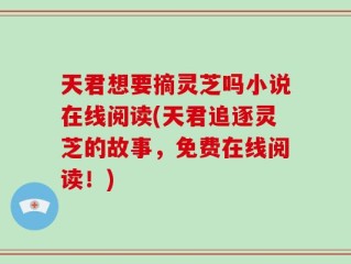 天君想要摘灵芝吗小说在线阅读(天君追逐灵芝的故事，免费在线阅读！)