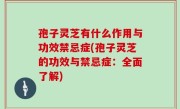 孢子灵芝有什么作用与功效禁忌症(孢子灵芝的功效与禁忌症：全面了解)