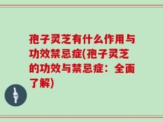 孢子灵芝有什么作用与功效禁忌症(孢子灵芝的功效与禁忌症：全面了解)