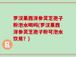 罗汉果西洋参灵芝孢子粉泡水喝吗(罗汉果西洋参灵芝孢子粉可泡水饮用？)
