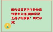 国和堂灵芝孢子粉胶囊效果怎么样(国和堂灵芝孢子粉胶囊：功效评测)