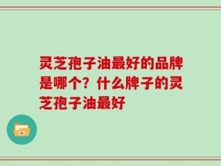 灵芝孢子油最好的品牌是哪个？什么牌子的灵芝孢子油最好