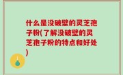 什么是没破壁的灵芝孢子粉(了解没破壁的灵芝孢子粉的特点和好处)