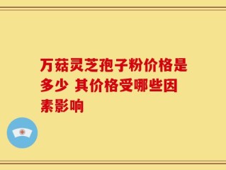 万菇灵芝孢子粉价格是多少 其价格受哪些因素影响