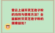 雷云上诵芬灵芝孢子粉的功效与使用方法？全面解析芬灵芝孢子粉的健康益处？
