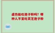 虚热能吃孢子粉吗？哪种人不宜吃灵芝孢子粉