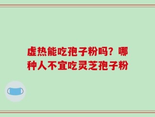 虚热能吃孢子粉吗？哪种人不宜吃灵芝孢子粉