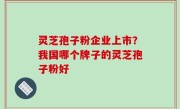 灵芝孢子粉企业上市？我国哪个牌子的灵芝孢子粉好
