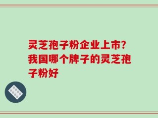 灵芝孢子粉企业上市？我国哪个牌子的灵芝孢子粉好