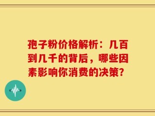 孢子粉价格解析：几百到几千的背后，哪些因素影响你消费的决策？