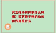 灵芝孢子粉抑制什么肿瘤？灵芝孢子粉的功效和作用是什么