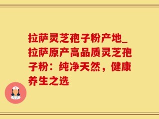 拉萨灵芝孢子粉产地_拉萨原产高品质灵芝孢子粉：纯净天然，健康养生之选