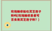 玫瑰糠疹能吃灵芝孢子粉吗(玫瑰糠疹患者可否食用灵芝孢子粉？)