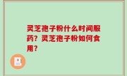 灵芝孢子粉什么时间服药？灵芝孢子粉如何食用？