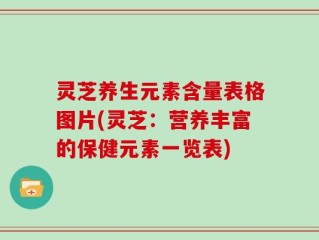 灵芝养生元素含量表格图片(灵芝：营养丰富的保健元素一览表)