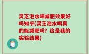 灵芝泡水喝减肥效果好吗知乎(灵芝泡水喝真的能减肥吗？这是我的实验结果)